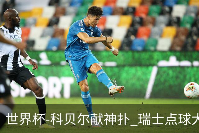 世界杯-科贝尔献神扑 瑞士点球大战4-3哥伦比亚进8强