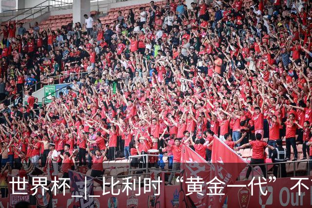 世界杯 | 比利时“黄金一代”不言“谢幕”