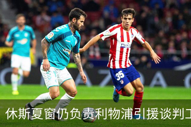 休斯夏窗仍负责利物浦引援谈判工作，俱乐部有意巴尔科拉