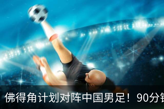 佛得角计划对阵中国男足！90分钟逼平3个世界杯冠军，实属“黑马”