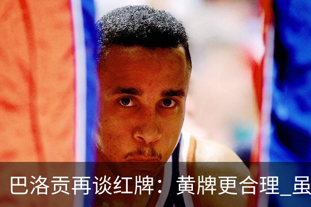 巴洛贡再谈红牌：黄牌更合理 虽然无法上场但我会全力支持球队