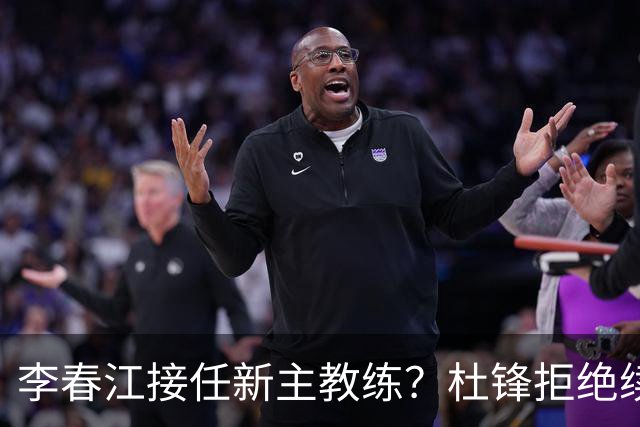 李春江接任新主教练？杜锋拒绝续约广东队，换帅基本成为定局！