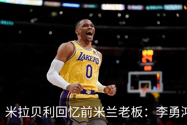 米拉贝利回忆前米兰老板：李勇鸿的身份至今仍是未解之谜